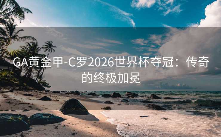 GA黄金甲-C罗2026世界杯夺冠：传奇的终极加冕