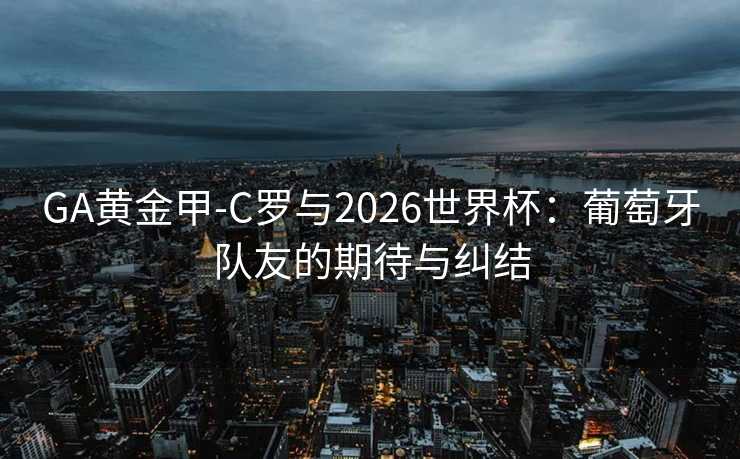 GA黄金甲-C罗与2026世界杯：葡萄牙队友的期待与纠结