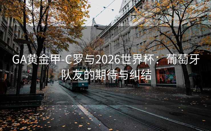 GA黄金甲-C罗与2026世界杯：葡萄牙队友的期待与纠结
