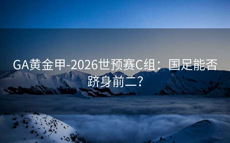 GA黄金甲-2026世预赛C组：国足能否跻身前二？