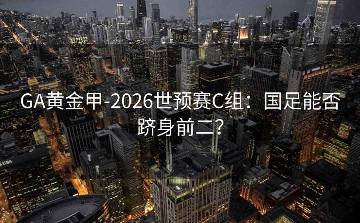 GA黄金甲-2026世预赛C组：国足能否跻身前二？