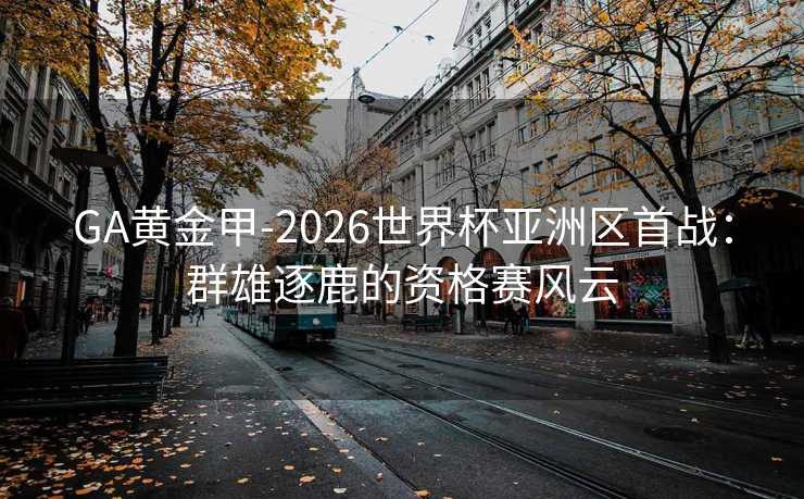 GA黄金甲-2026世界杯亚洲区首战：群雄逐鹿的资格赛风云