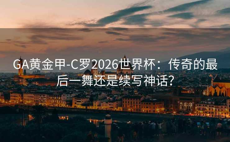 GA黄金甲-C罗2026世界杯：传奇的最后一舞还是续写神话？