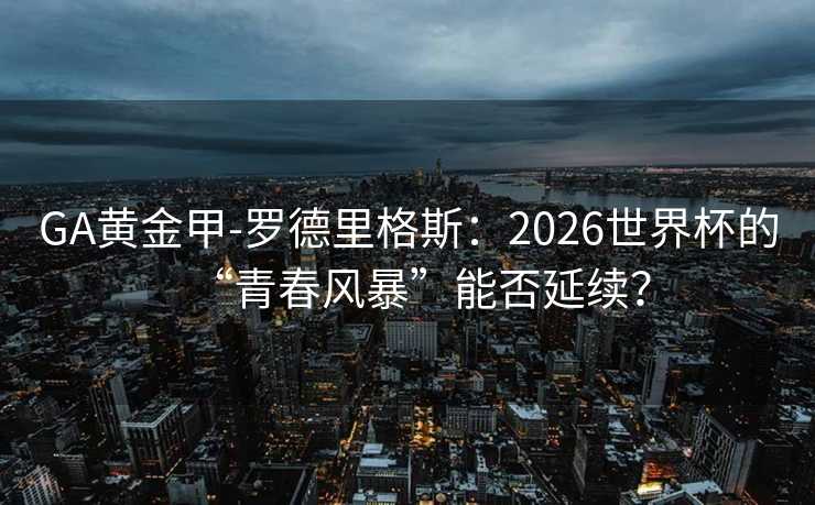 GA黄金甲-罗德里格斯：2026世界杯的“青春风暴”能否延续？