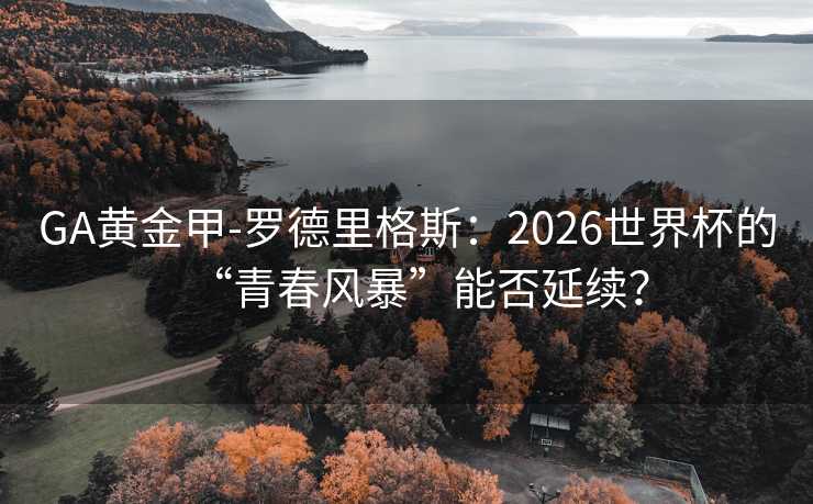 GA黄金甲-罗德里格斯：2026世界杯的“青春风暴”能否延续？
