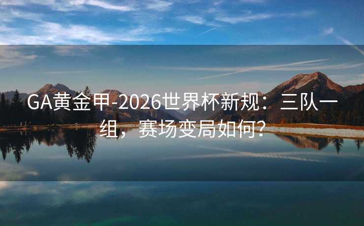 GA黄金甲-2026世界杯新规：三队一组，赛场变局如何？