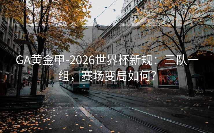 GA黄金甲-2026世界杯新规：三队一组，赛场变局如何？