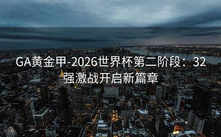 GA黄金甲-2026世界杯第二阶段：32强激战开启新篇章