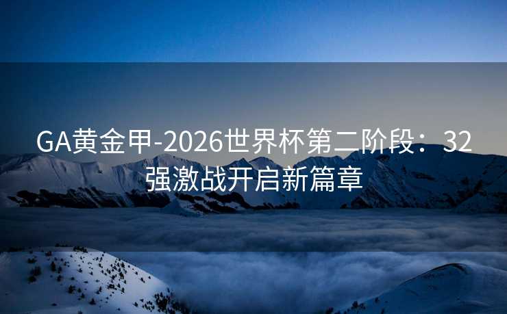 GA黄金甲-2026世界杯第二阶段：32强激战开启新篇章