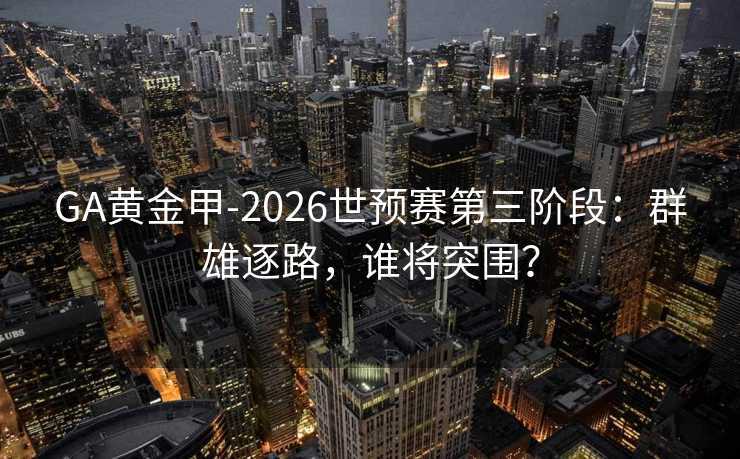 GA黄金甲-2026世预赛第三阶段：群雄逐路，谁将突围？